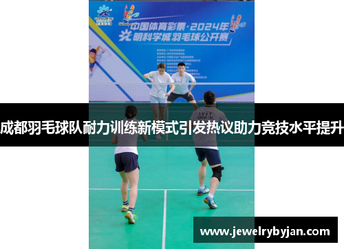 成都羽毛球队耐力训练新模式引发热议助力竞技水平提升