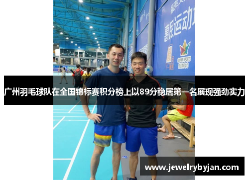 广州羽毛球队在全国锦标赛积分榜上以89分稳居第一名展现强劲实力