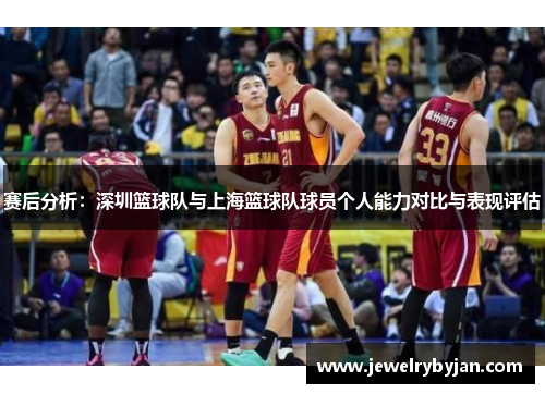赛后分析：深圳篮球队与上海篮球队球员个人能力对比与表现评估
