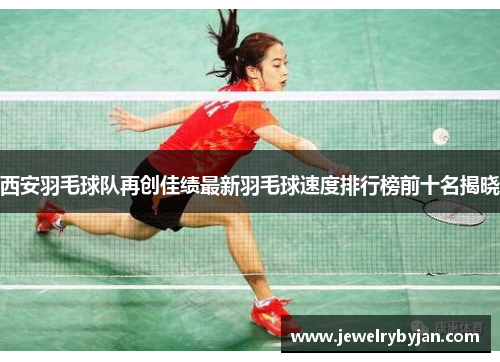 西安羽毛球队再创佳绩最新羽毛球速度排行榜前十名揭晓