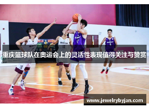 重庆篮球队在奥运会上的灵活性表现值得关注与赞赏