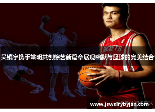 吴镇宇携手姚明共创综艺新篇章展现幽默与篮球的完美结合