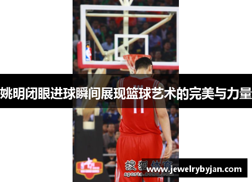 姚明闭眼进球瞬间展现篮球艺术的完美与力量
