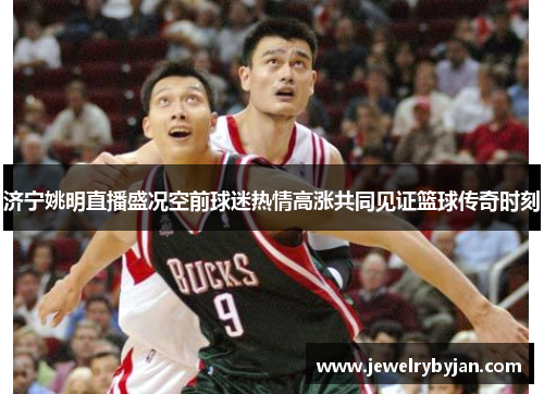 济宁姚明直播盛况空前球迷热情高涨共同见证篮球传奇时刻