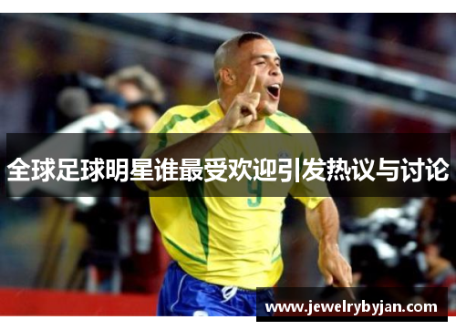 全球足球明星谁最受欢迎引发热议与讨论