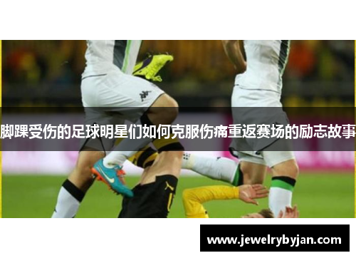 脚踝受伤的足球明星们如何克服伤痛重返赛场的励志故事