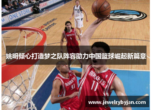 姚明倾心打造梦之队阵容助力中国篮球崛起新篇章
