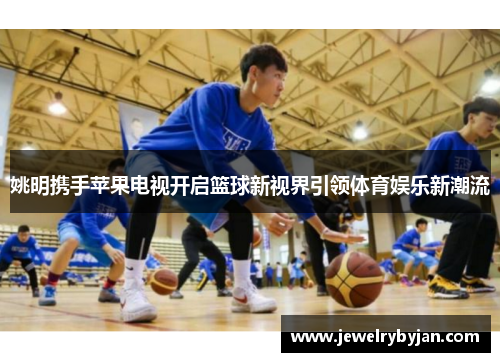 姚明携手苹果电视开启篮球新视界引领体育娱乐新潮流