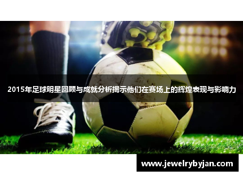 2015年足球明星回顾与成就分析揭示他们在赛场上的辉煌表现与影响力