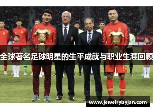 全球著名足球明星的生平成就与职业生涯回顾
