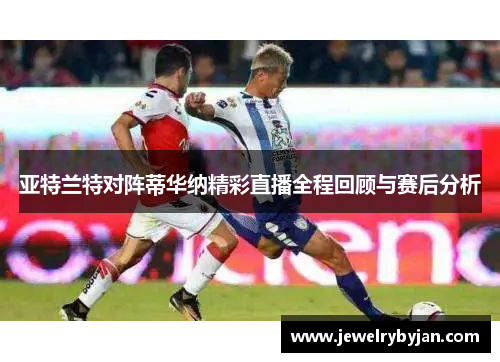 亚特兰特对阵蒂华纳精彩直播全程回顾与赛后分析