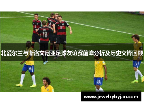 北爱尔兰与斯洛文尼亚足球友谊赛前瞻分析及历史交锋回顾