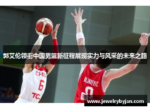 郭艾伦领衔中国男篮新征程展现实力与风采的未来之路